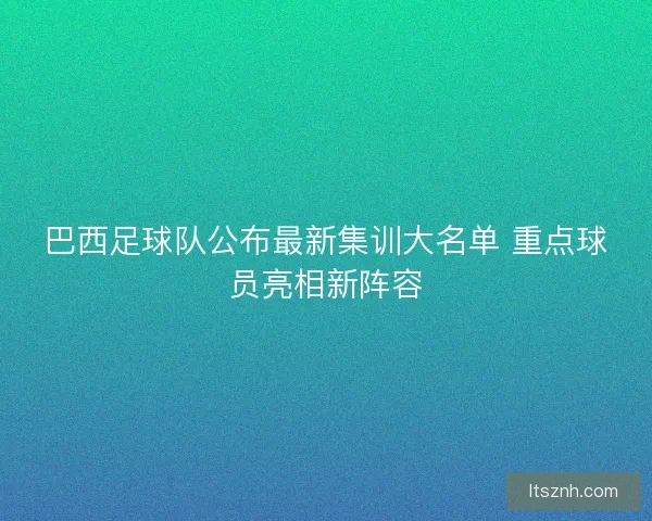 巴西足球队公布最新集训大名单 重点球员亮相新阵容