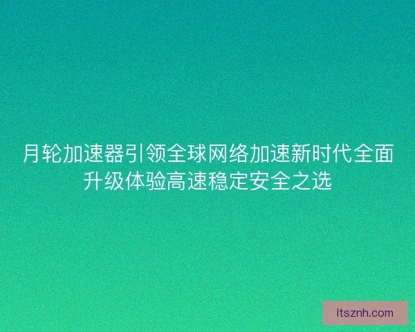 月轮加速器引领全球网络加速新时代全面升级体验高速稳定安全之选