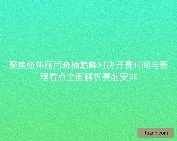 聚焦张伟丽闫晓楠巅峰对决开赛时间与赛程看点全面解析赛前安排 聚焦张伟丽闫晓楠巅峰对决开赛时间与赛程看点全面解析赛前安排