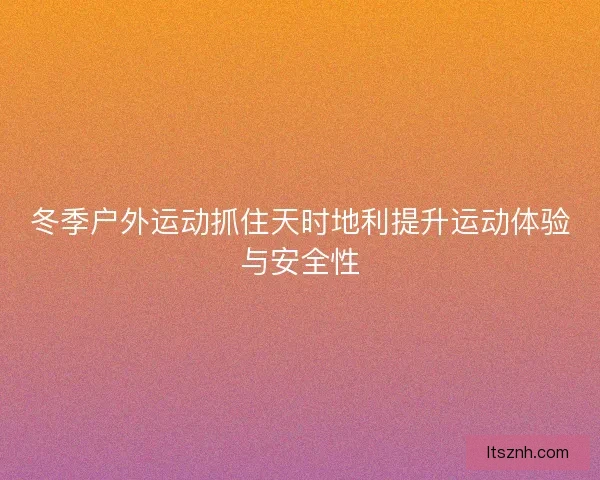 冬季户外运动抓住天时地利提升运动体验与安全性