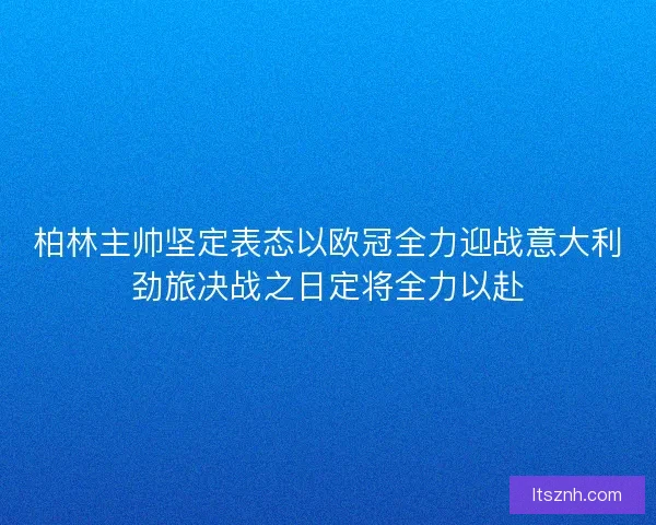 柏林主帅坚定表态以欧冠全力迎战意大利劲旅决战之日定将全力以赴 柏林主帅坚定表态以欧冠全力迎战意大利劲旅决战之日定将全力以赴
