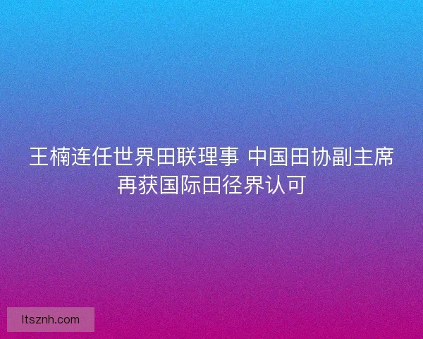 王楠连任世界田联理事 中国田协副主席再获国际田径界认可