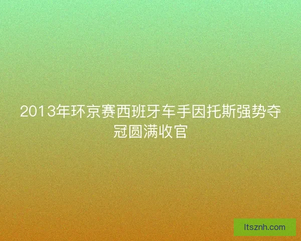 2013年环京赛西班牙车手因托斯强势夺冠圆满收官 2013年环京赛西班牙车手因托斯强势夺冠圆满收官