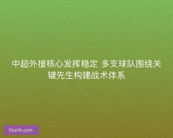 中超外援核心发挥稳定 多支球队围绕关键先生构建战术体系