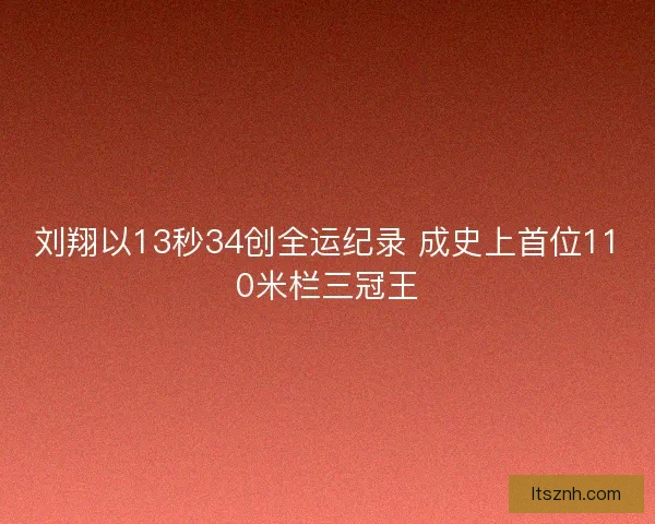 刘翔以13秒34创全运纪录 成史上首位110米栏三冠王 刘翔以13秒34创全运纪录 成史上首位110米栏三冠王