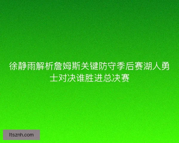 徐静雨解析詹姆斯关键防守季后赛湖人勇士对决谁胜进总决赛 徐静雨解析詹姆斯关键防守季后赛湖人勇士对决谁胜进总决赛