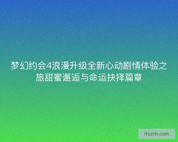 梦幻约会4浪漫升级全新心动剧情体验之旅甜蜜邂逅与命运抉择篇章 梦幻约会4浪漫升级全新心动剧情体验之旅甜蜜邂逅与命运抉择篇章