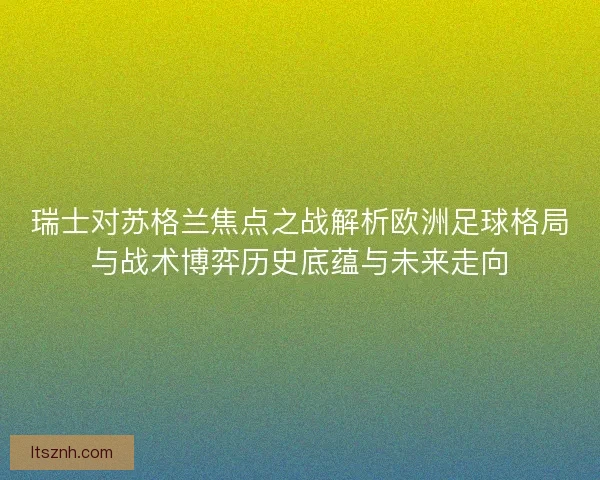 瑞士对苏格兰焦点之战解析欧洲足球格局与战术博弈历史底蕴与未来走向 瑞士对苏格兰焦点之战解析欧洲足球格局与战术博弈历史底蕴与未来走向