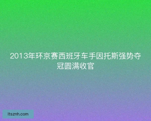 2013年环京赛西班牙车手因托斯强势夺冠圆满收官