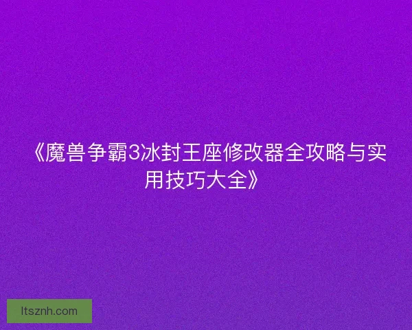《魔兽争霸3冰封王座修改器全攻略与实用技巧大全》