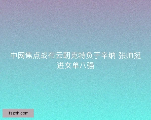中网焦点战布云朝克特负于辛纳 张帅挺进女单八强