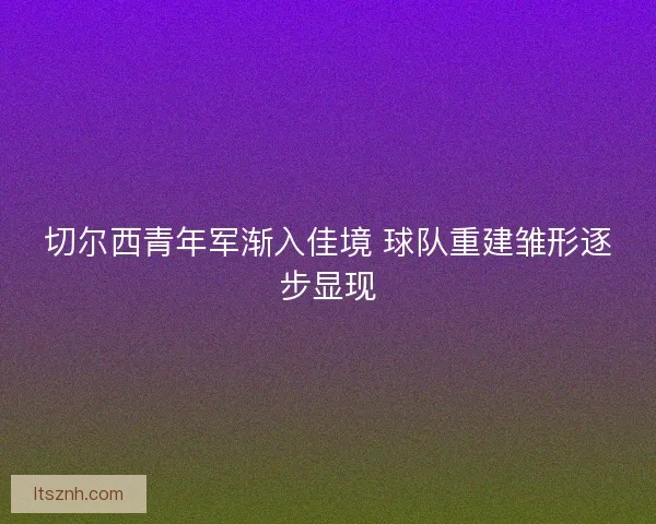 切尔西青年军渐入佳境 球队重建雏形逐步显现