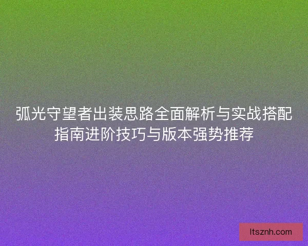 弧光守望者出装思路全面解析与实战搭配指南进阶技巧与版本强势推荐