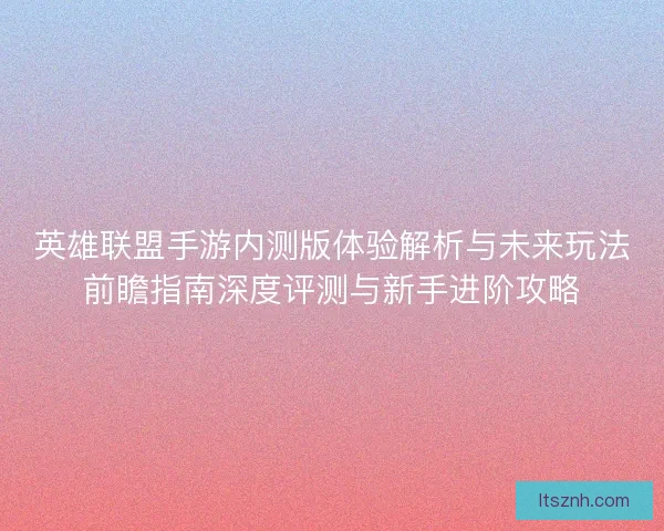 英雄联盟手游内测版体验解析与未来玩法前瞻指南深度评测与新手进阶攻略