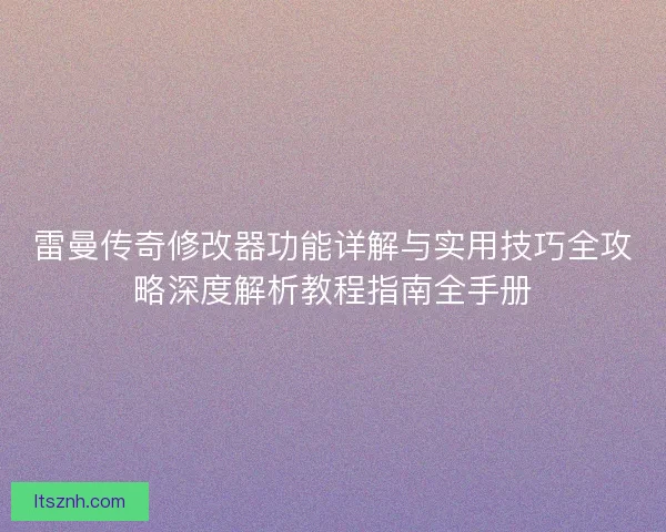 雷曼传奇修改器功能详解与实用技巧全攻略深度解析教程指南全手册