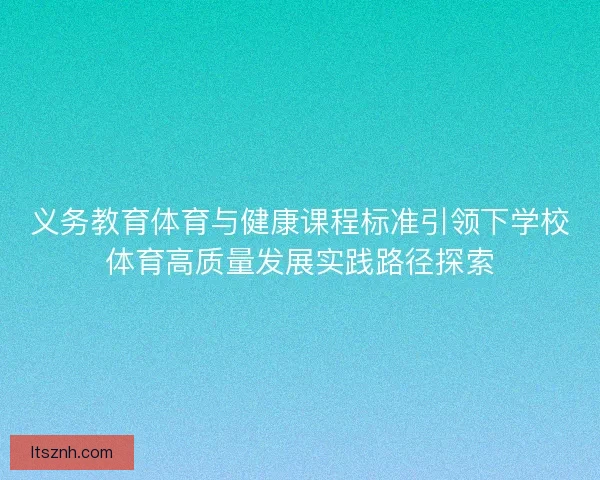 义务教育体育与健康课程标准引领下学校体育高质量发展实践路径探索