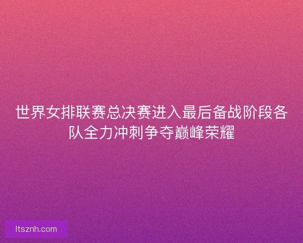 世界女排联赛总决赛进入最后备战阶段各队全力冲刺争夺巅峰荣耀 世界女排联赛总决赛进入最后备战阶段各队全力冲刺争夺巅峰荣耀