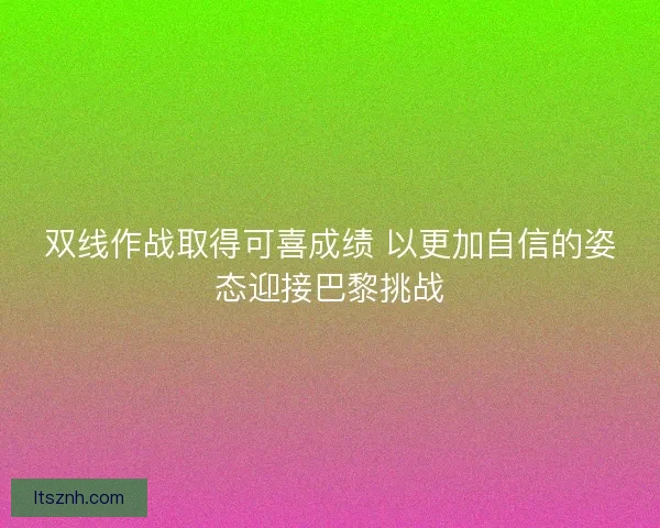 双线作战取得可喜成绩 以更加自信的姿态迎接巴黎挑战 双线作战取得可喜成绩 以更加自信的姿态迎接巴黎挑战
